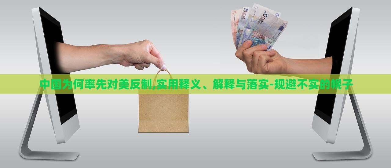 中國(guó)為何率先對(duì)美反制,實(shí)用釋義、解釋與落實(shí)-規(guī)避不實(shí)的幌子