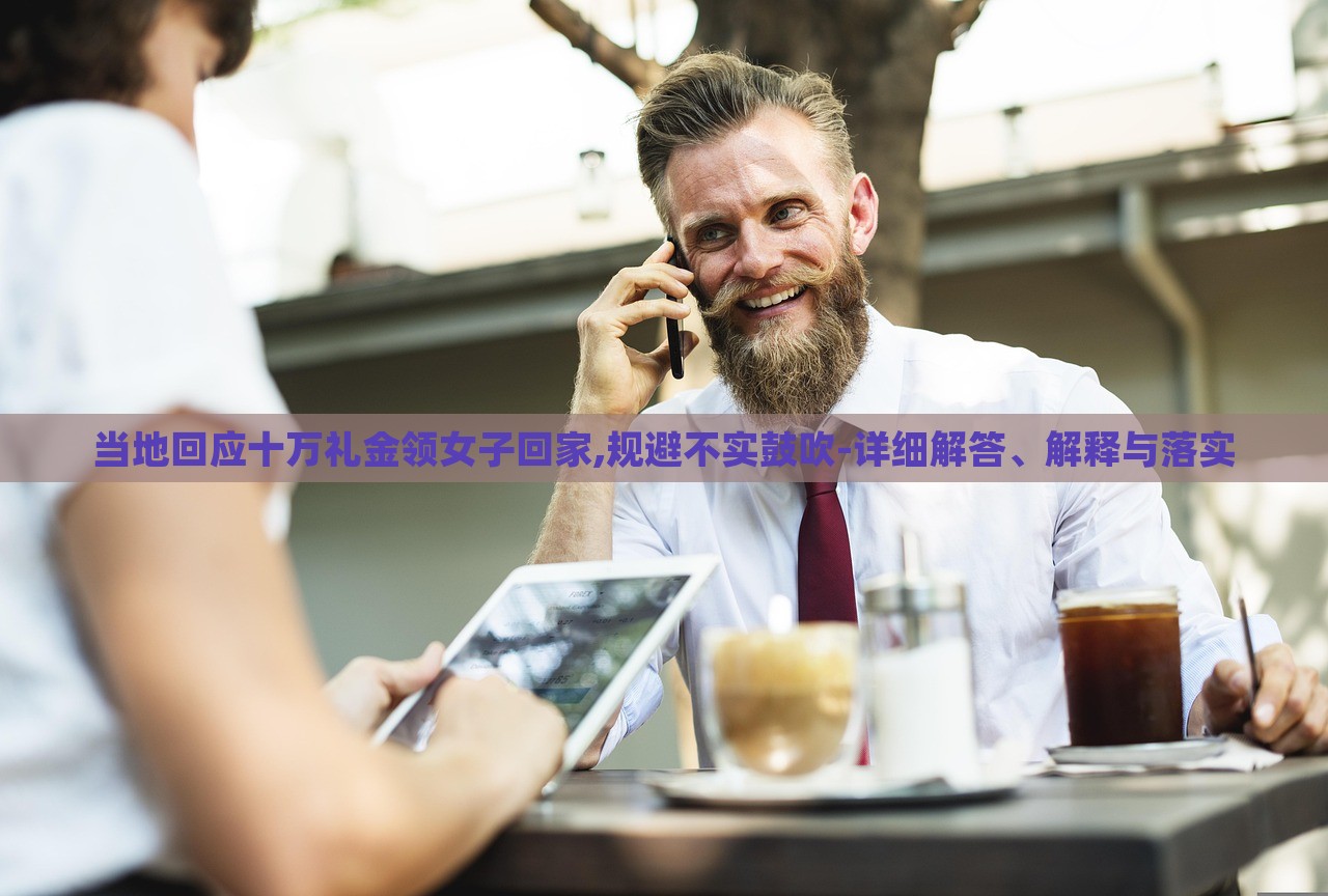 當(dāng)?shù)鼗貞?yīng)十萬(wàn)禮金領(lǐng)女子回家,規(guī)避不實(shí)鼓吹-詳細(xì)解答、解釋與落實(shí)
