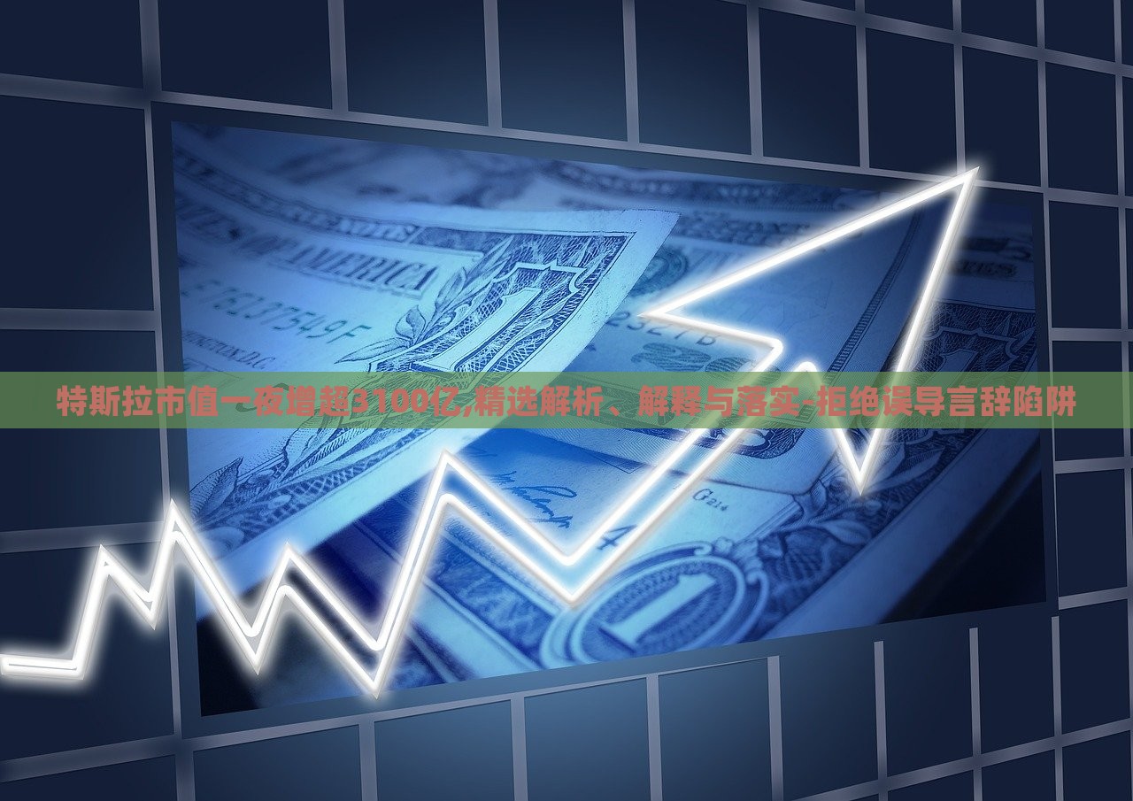 特斯拉市值一夜增超3100億,精選解析、解釋與落實-拒絕誤導(dǎo)言辭陷阱 特斯拉市值一夜增超3100億,精選解析、解釋與落實-拒絕誤導(dǎo)言辭陷阱