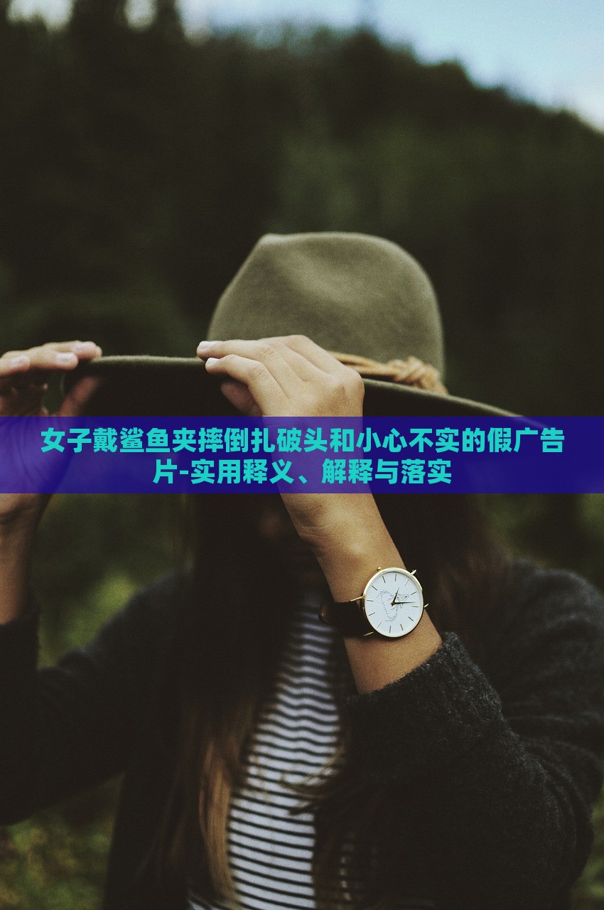 女子戴鯊魚夾摔倒扎破頭和小心不實的假廣告片-實用釋義、解釋與落實 女子戴鯊魚夾摔倒扎破頭和小心不實的假廣告片-實用釋義、解釋與落實