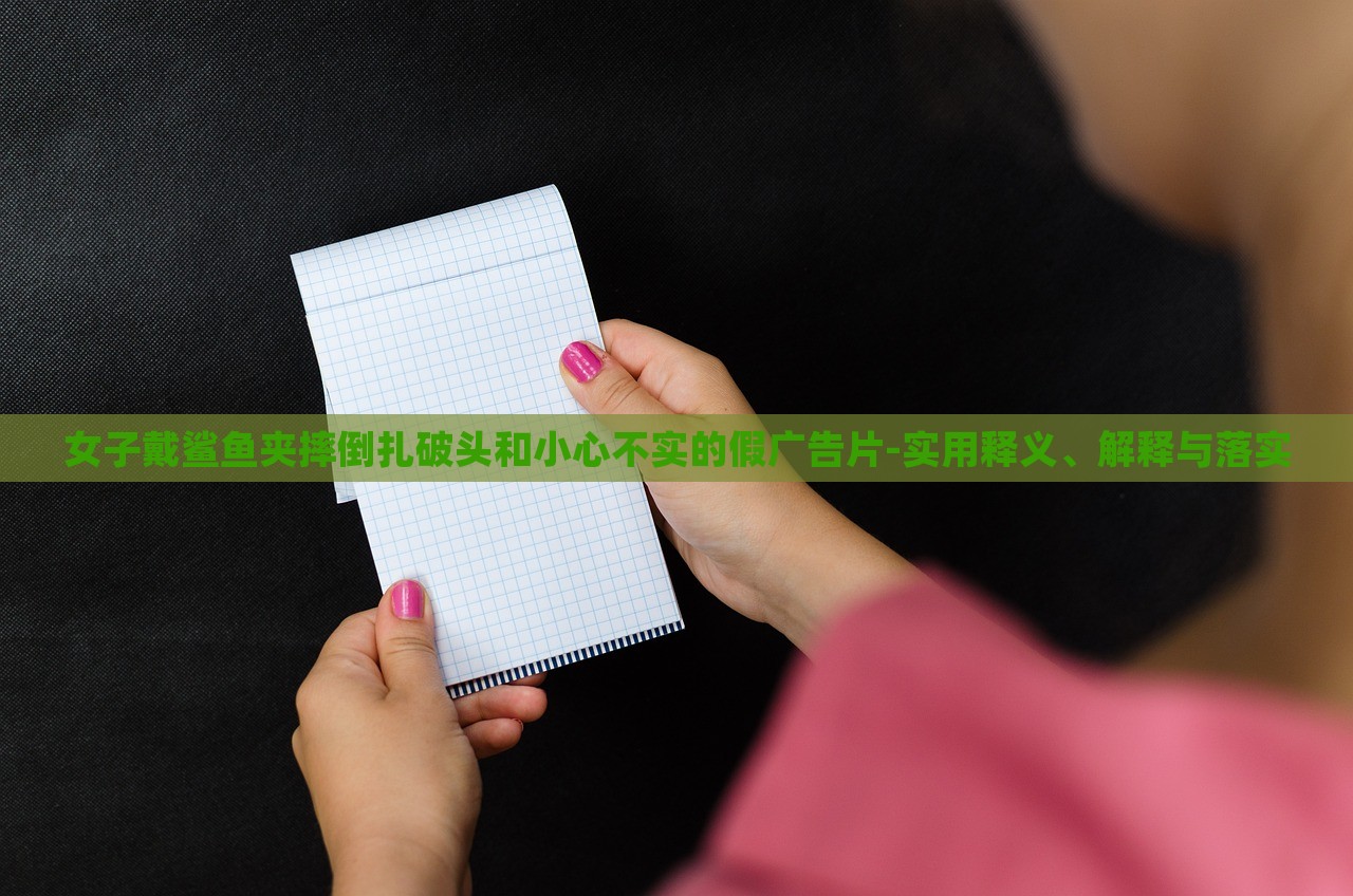 女子戴鯊魚夾摔倒扎破頭和小心不實的假廣告片-實用釋義、解釋與落實 女子戴鯊魚夾摔倒扎破頭和小心不實的假廣告片-實用釋義、解釋與落實