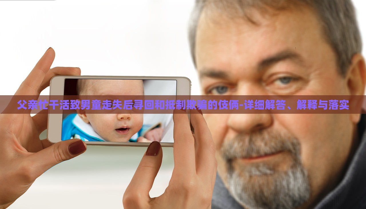 父親忙干活致男童走失后尋回和抵制欺騙的伎倆-詳細(xì)解答、解釋與落實(shí) 父親忙干活致男童走失后尋回和抵制欺騙的伎倆-詳細(xì)解答、解釋與落實(shí)