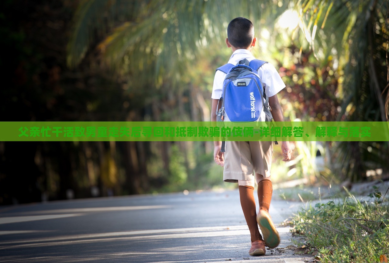 父親忙干活致男童走失后尋回和抵制欺騙的伎倆-詳細(xì)解答、解釋與落實(shí) 父親忙干活致男童走失后尋回和抵制欺騙的伎倆-詳細(xì)解答、解釋與落實(shí)