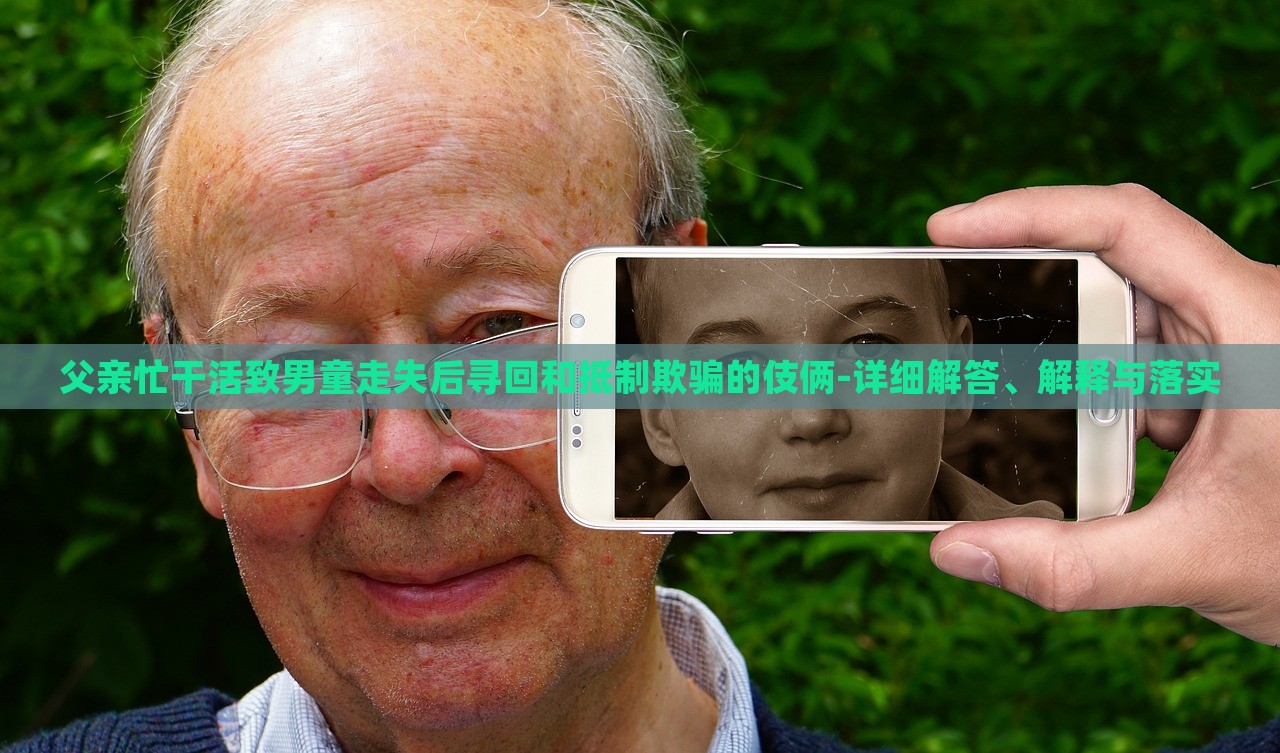 父親忙干活致男童走失后尋回和抵制欺騙的伎倆-詳細(xì)解答、解釋與落實(shí) 父親忙干活致男童走失后尋回和抵制欺騙的伎倆-詳細(xì)解答、解釋與落實(shí)
