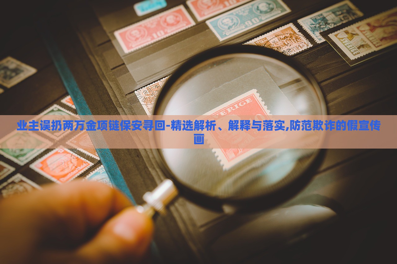 業(yè)主誤扔兩萬金項鏈保安尋回-精選解析、解釋與落實,防范欺詐的假宣傳畫