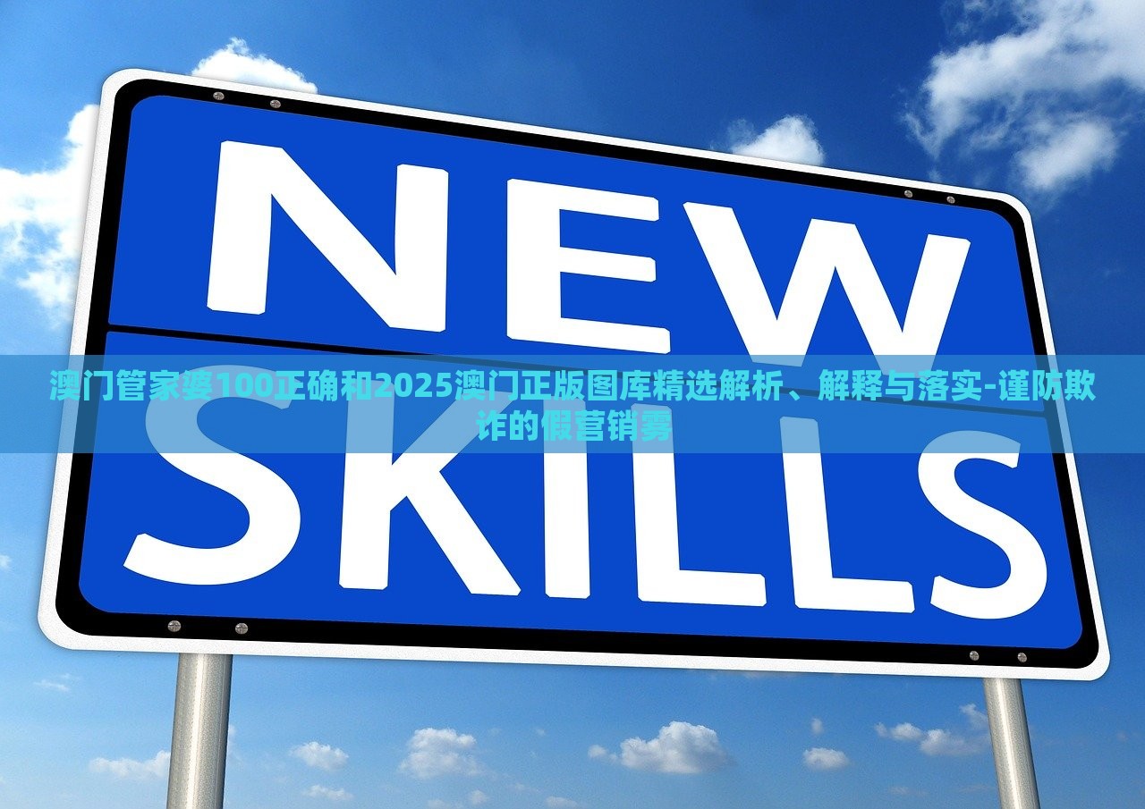 澳門管家婆100正確和2025澳門正版圖庫(kù)精選解析、解釋與落實(shí)-謹(jǐn)防欺詐的假營(yíng)銷霧 澳門管家婆100正確和2025澳門正版圖庫(kù)精選解析、解釋與落實(shí)-謹(jǐn)防欺詐的假營(yíng)銷霧