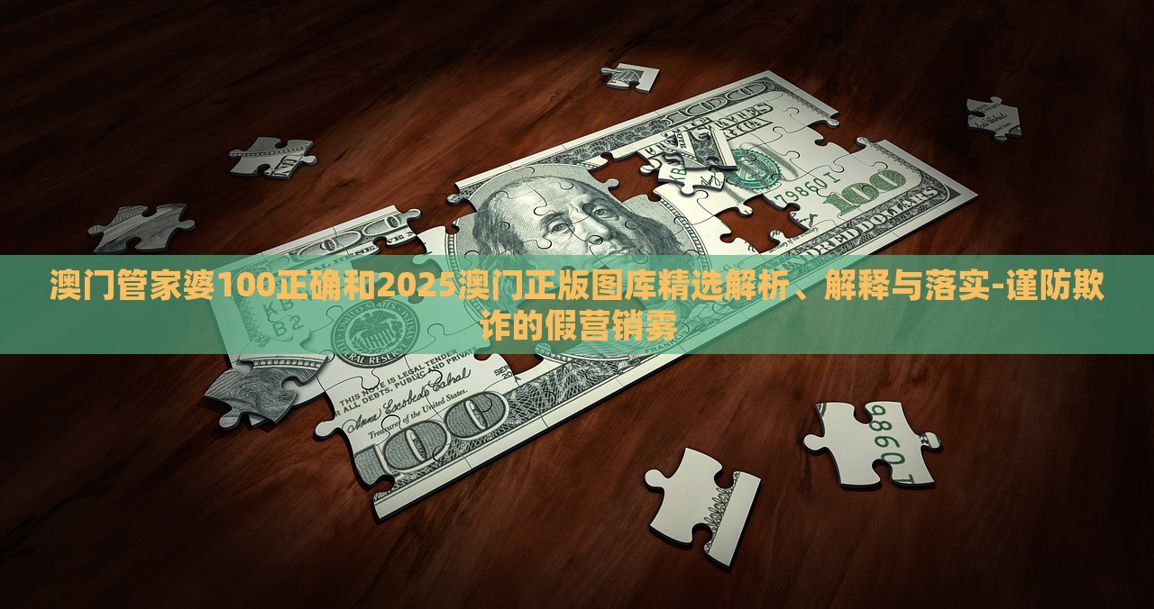 澳門管家婆100正確和2025澳門正版圖庫(kù)精選解析、解釋與落實(shí)-謹(jǐn)防欺詐的假營(yíng)銷霧 澳門管家婆100正確和2025澳門正版圖庫(kù)精選解析、解釋與落實(shí)-謹(jǐn)防欺詐的假營(yíng)銷霧