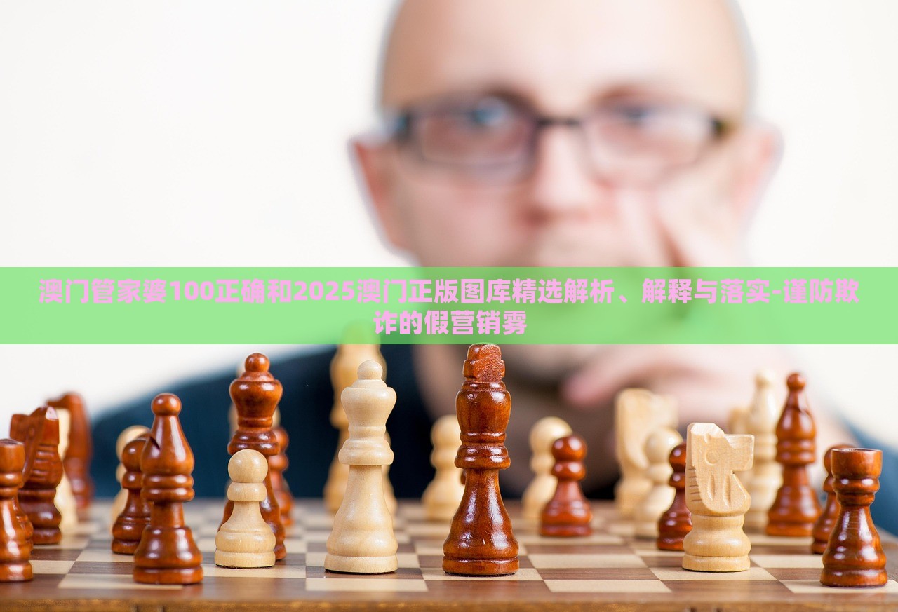 澳門管家婆100正確和2025澳門正版圖庫(kù)精選解析、解釋與落實(shí)-謹(jǐn)防欺詐的假營(yíng)銷霧 澳門管家婆100正確和2025澳門正版圖庫(kù)精選解析、解釋與落實(shí)-謹(jǐn)防欺詐的假營(yíng)銷霧