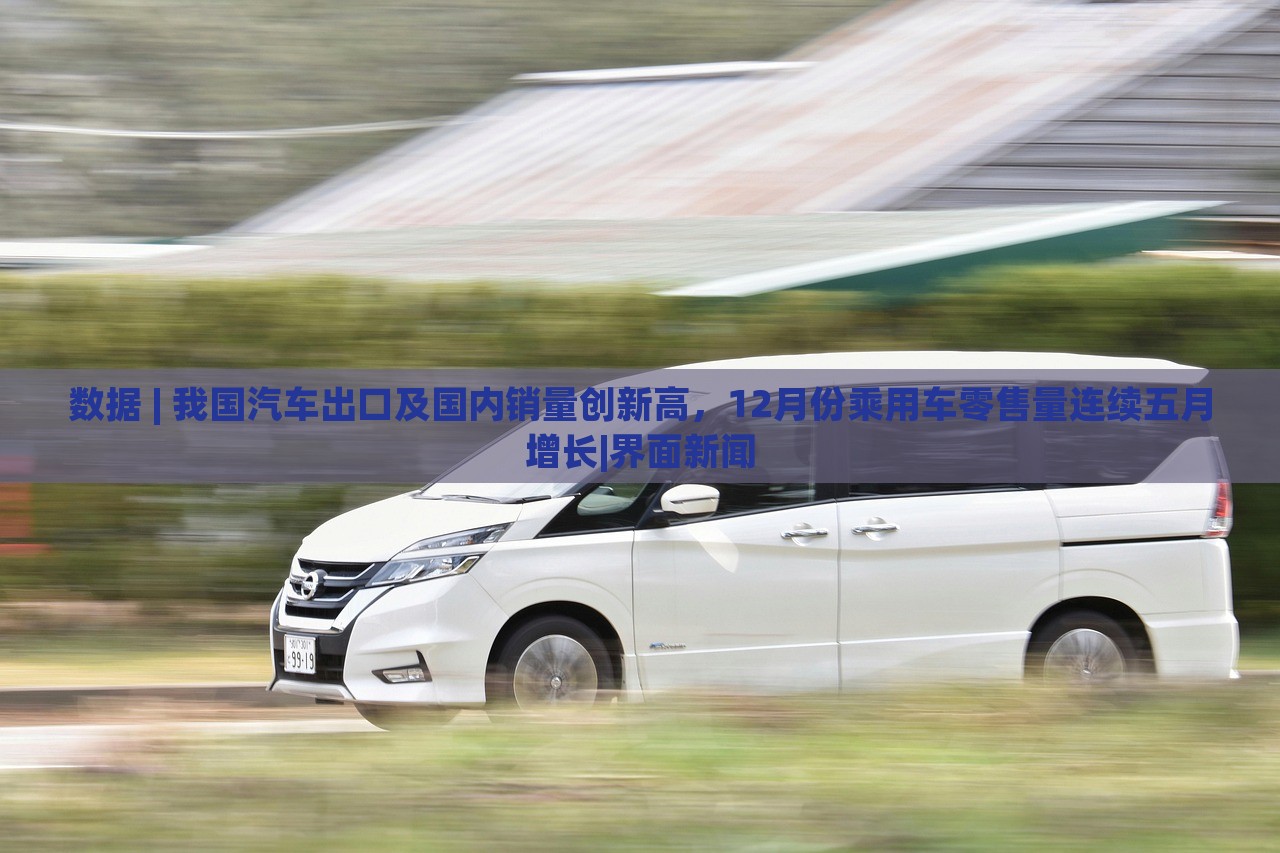 數(shù)據(jù) | 我國汽車出口及國內(nèi)銷量創(chuàng)新高，12月份乘用車零售量連續(xù)五月增長|界面新聞