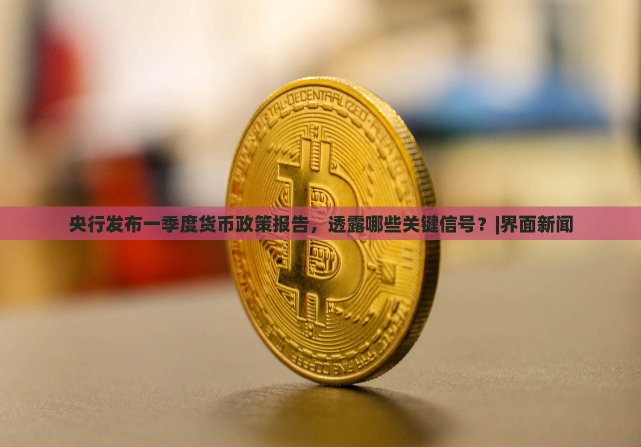 央行發(fā)布一季度貨幣政策報(bào)告，透露哪些關(guān)鍵信號？|界面新聞