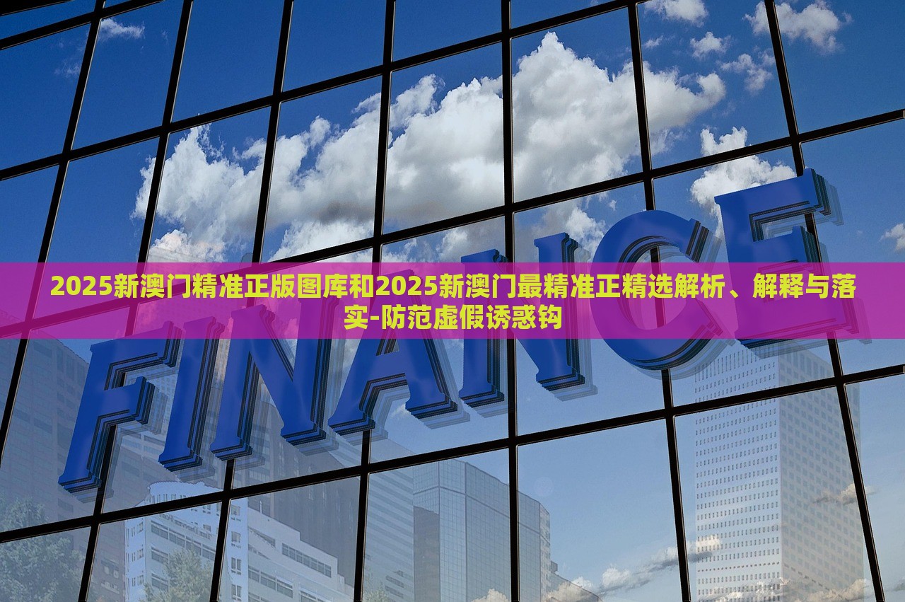 2025新澳門精準正版圖庫和2025新澳門最精準正精選解析、解釋與落實-防范虛假誘惑鉤