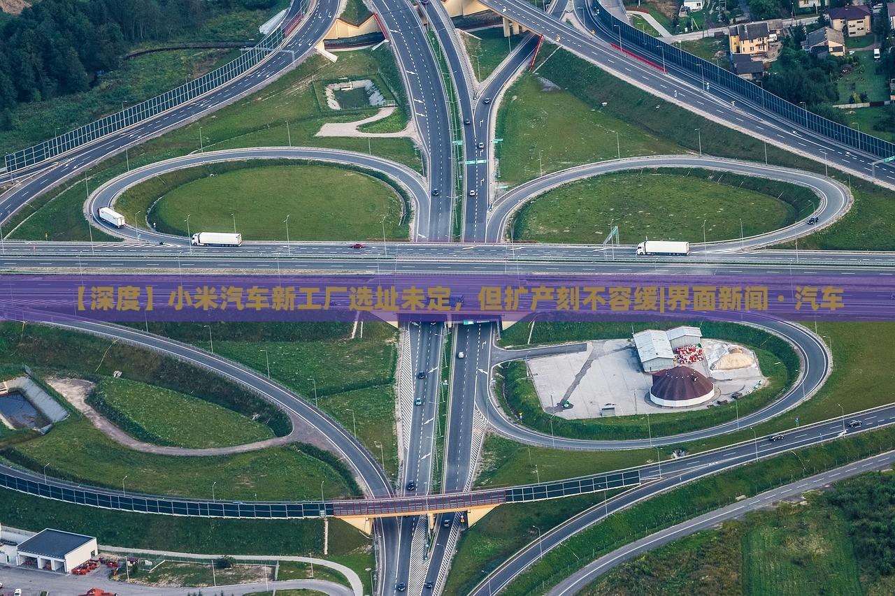 【深度】小米汽車新工廠選址未定，但擴產(chǎn)刻不容緩|界面新聞 · 汽車