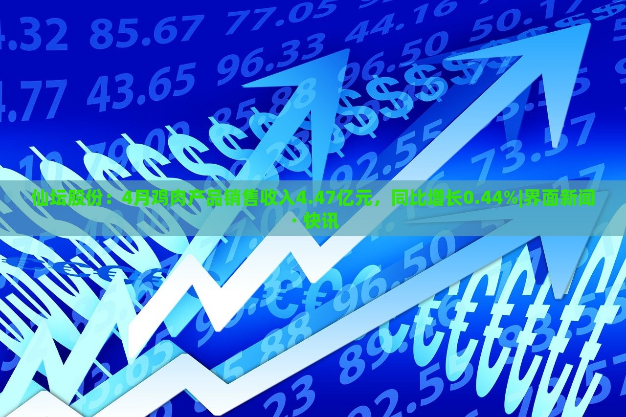仙壇股份：4月雞肉產(chǎn)品銷售收入4.47億元，同比增長0.44%|界面新聞 · 快訊