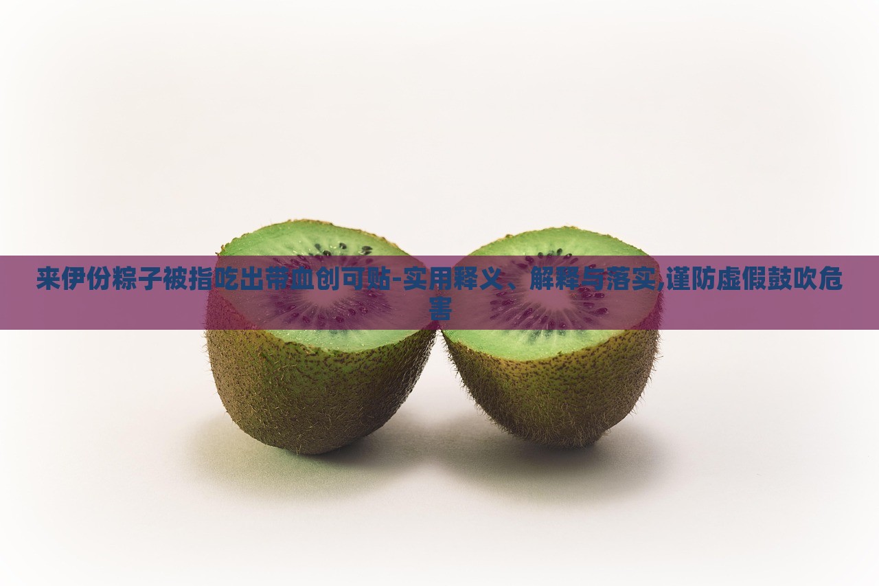 來伊份粽子被指吃出帶血?jiǎng)?chuàng)可貼-實(shí)用釋義、解釋與落實(shí),謹(jǐn)防虛假鼓吹危害