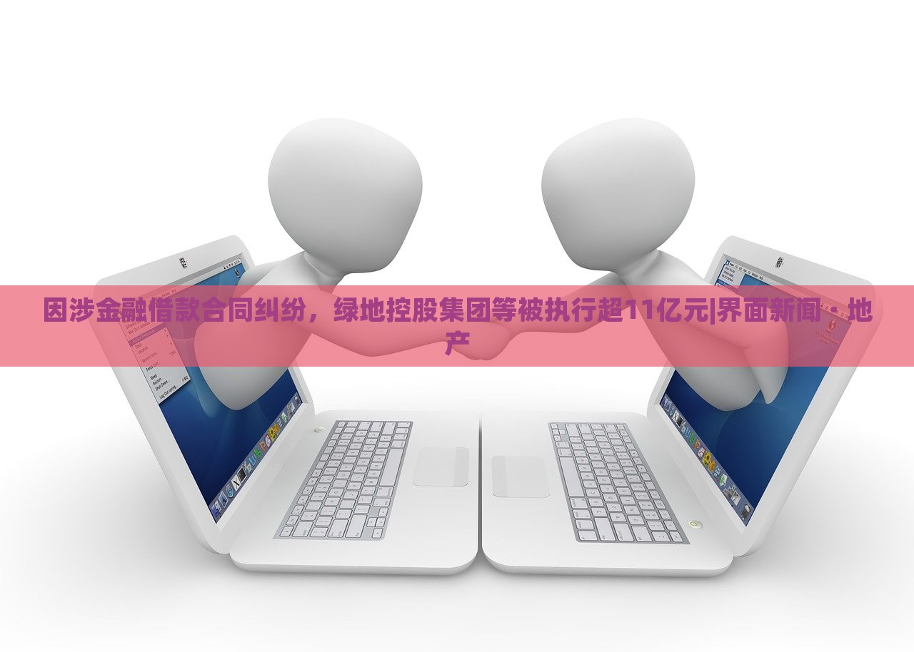 因涉金融借款合同糾紛，綠地控股集團等被執(zhí)行超11億元|界面新聞 · 地產(chǎn)