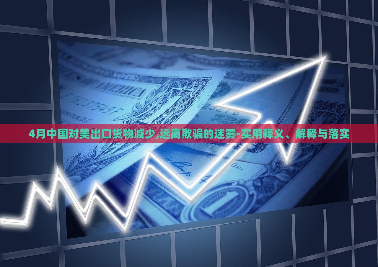 4月中國對(duì)美出口貨物減少,遠(yuǎn)離欺騙的迷霧-實(shí)用釋義、解釋與落實(shí)