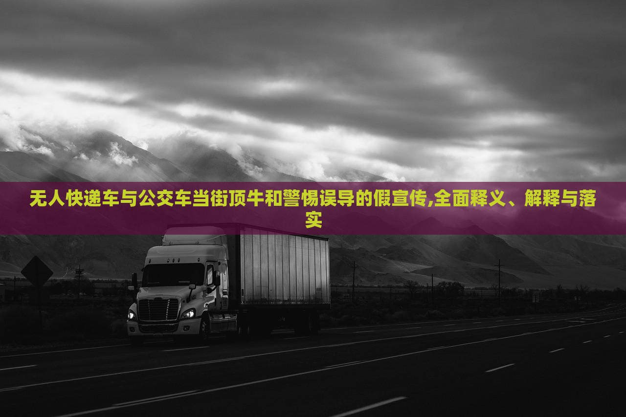 無人快遞車與公交車當街頂牛和警惕誤導(dǎo)的假宣傳,全面釋義、解釋與落實 無人快遞車與公交車當街頂牛和警惕誤導(dǎo)的假宣傳,全面釋義、解釋與落實