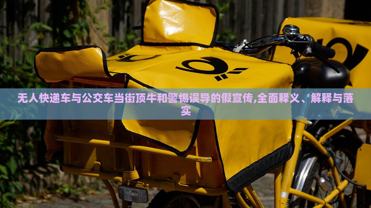 無人快遞車與公交車當街頂牛和警惕誤導(dǎo)的假宣傳,全面釋義、解釋與落實 無人快遞車與公交車當街頂牛和警惕誤導(dǎo)的假宣傳,全面釋義、解釋與落實