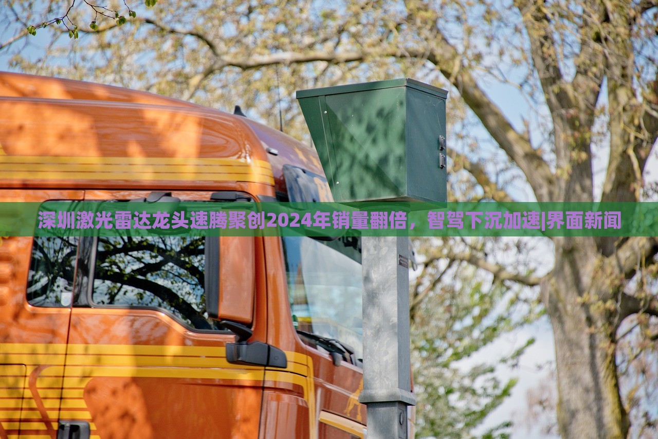 深圳激光雷達(dá)龍頭速騰聚創(chuàng)2024年銷量翻倍，智駕下沉加速|(zhì)界面新聞