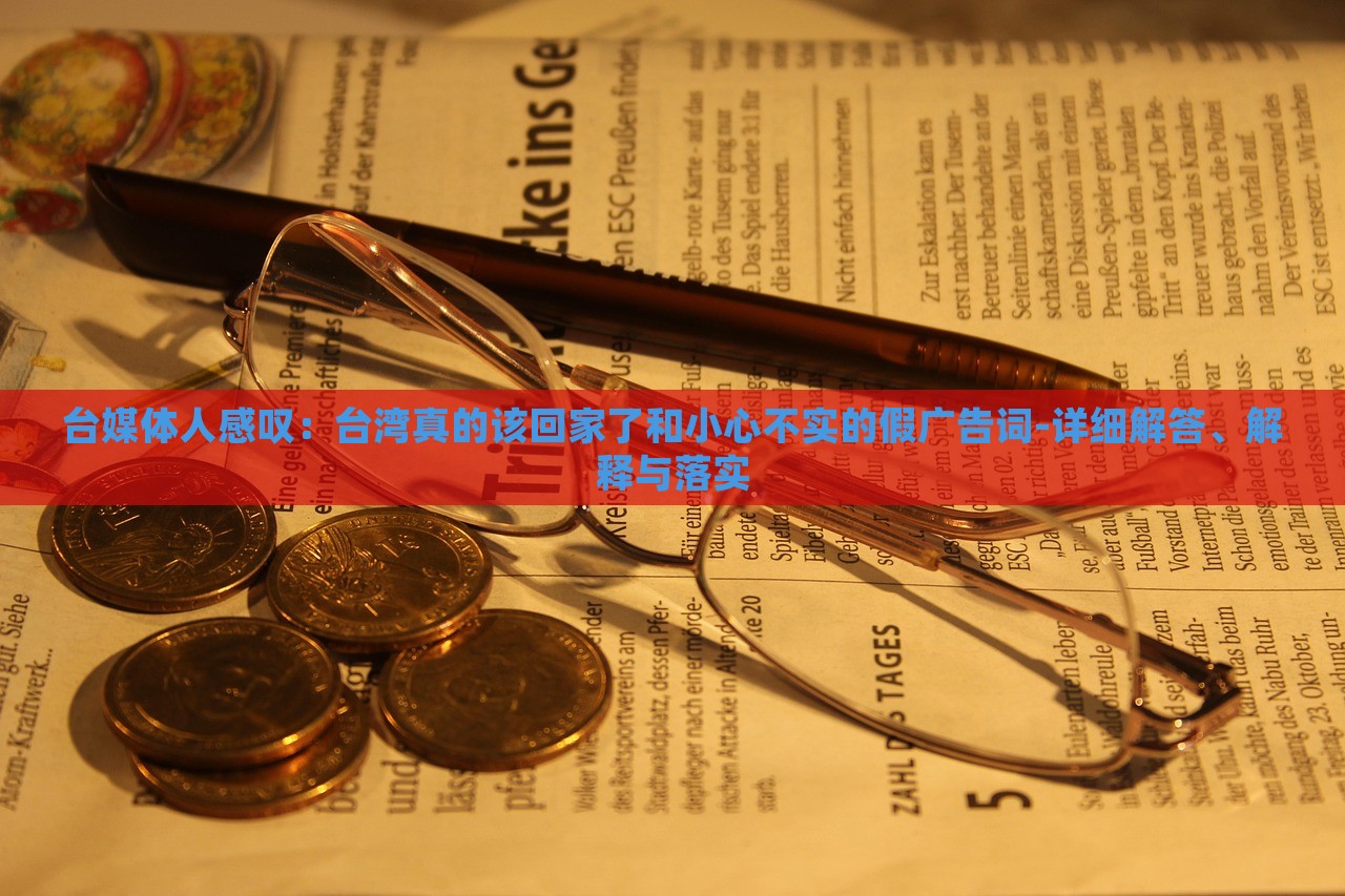臺媒體人感嘆：臺灣真的該回家了和小心不實的假廣告詞-詳細解答、解釋與落實