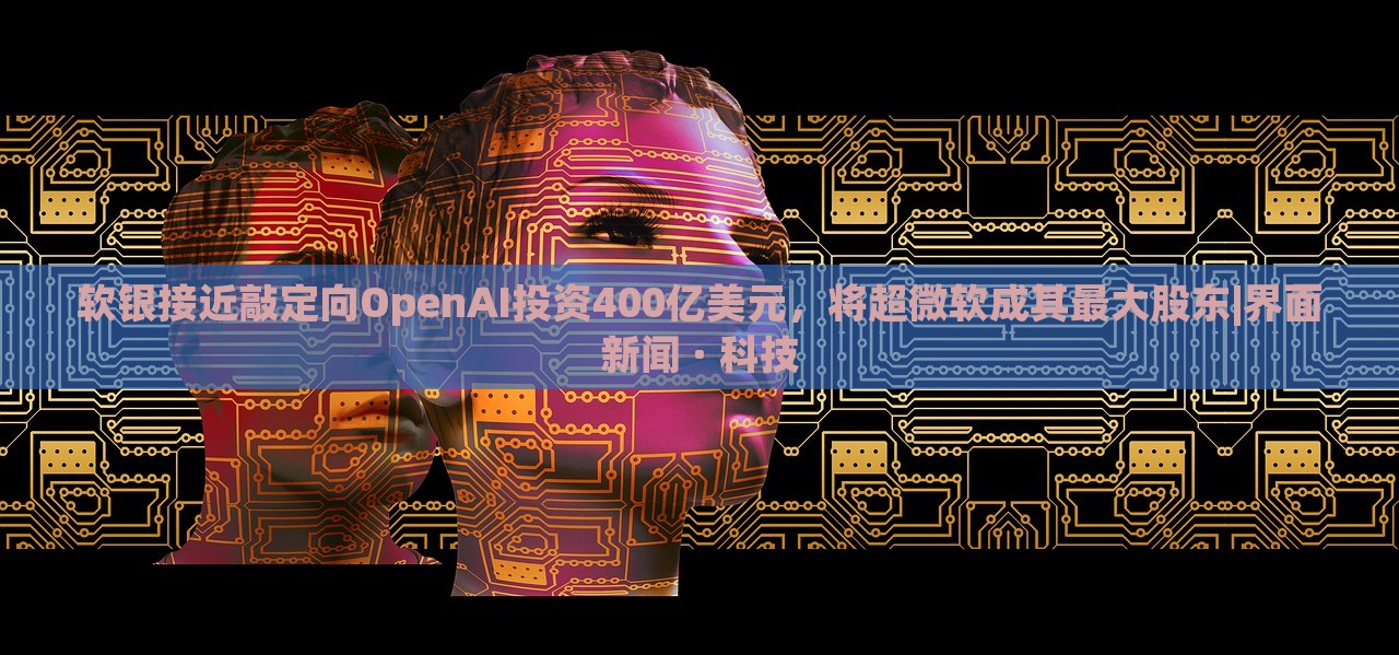軟銀接近敲定向OpenAI投資400億美元，將超微軟成其最大股東|界面新聞 · 科技