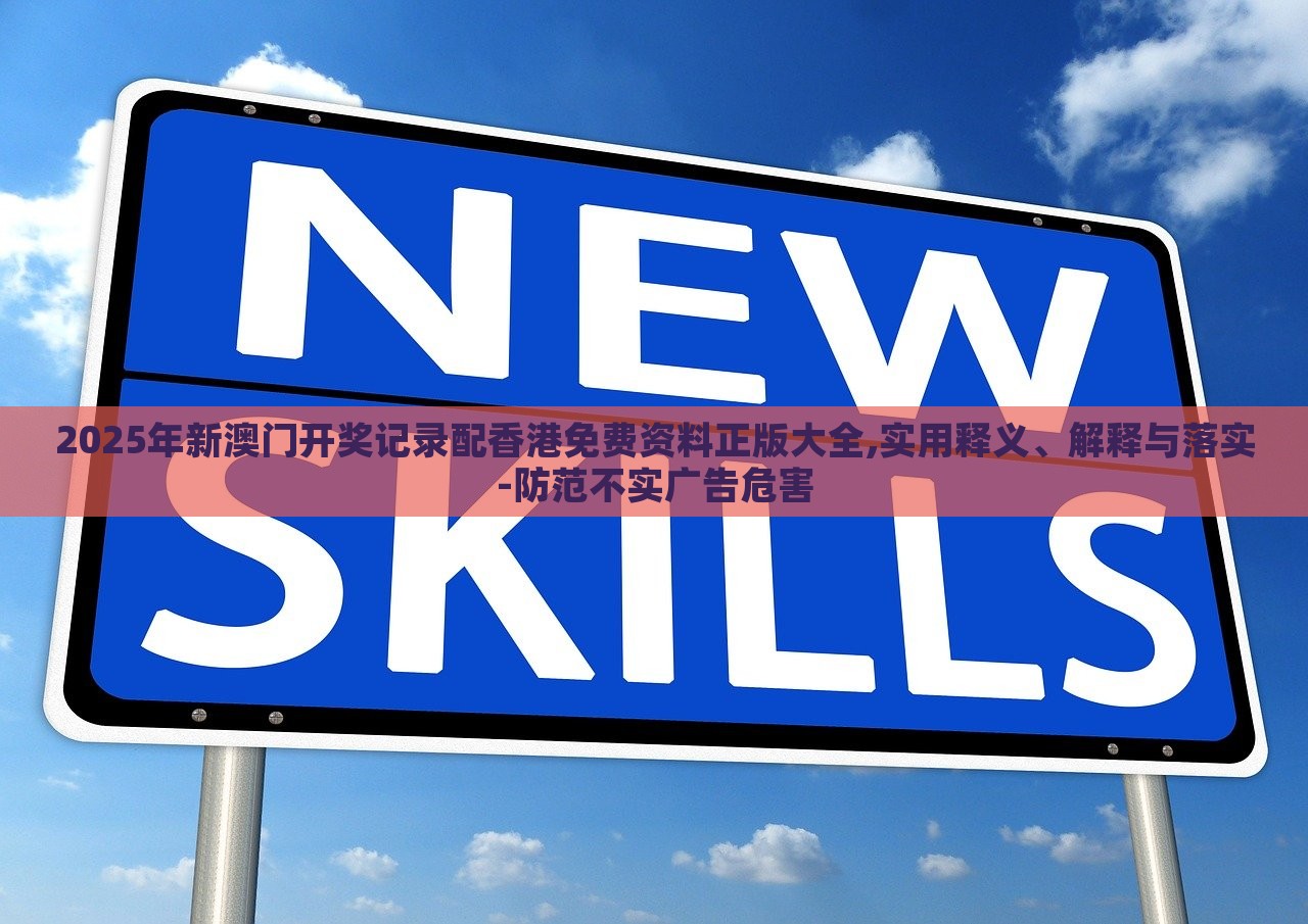 2025年新澳門開獎記錄配香港免費資料正版大全,實用釋義、解釋與落實-防范不實廣告危害