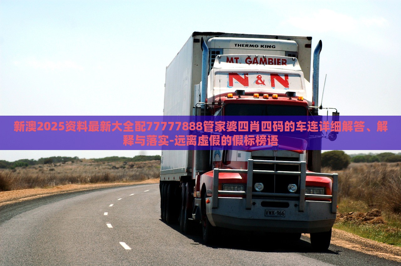 新澳2025資料最新大全配77777888管家婆四肖四碼的車連詳細(xì)解答、解釋與落實(shí)-遠(yuǎn)離虛假的假標(biāo)榜語