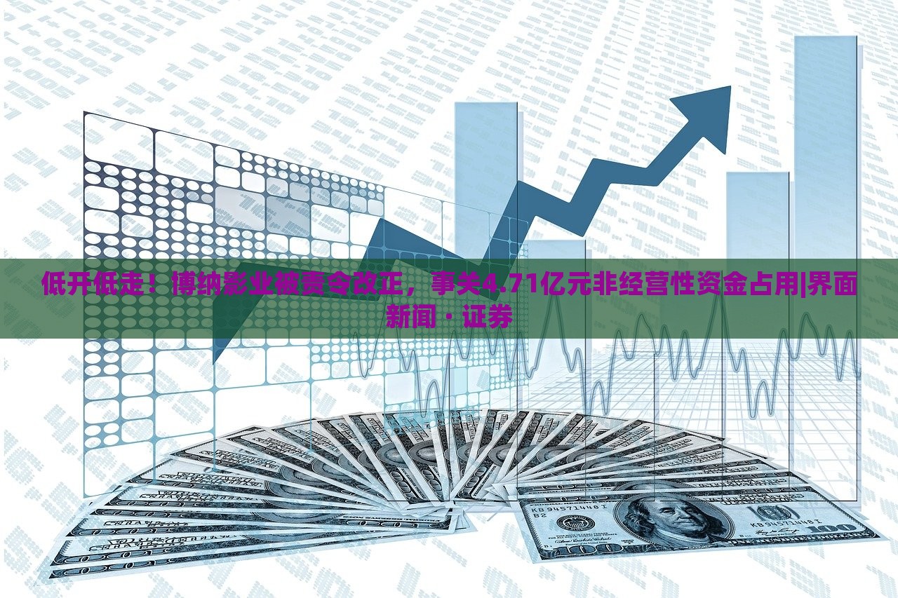 低開低走！博納影業(yè)被責(zé)令改正，事關(guān)4.71億元非經(jīng)營性資金占用|界面新聞 · 證券