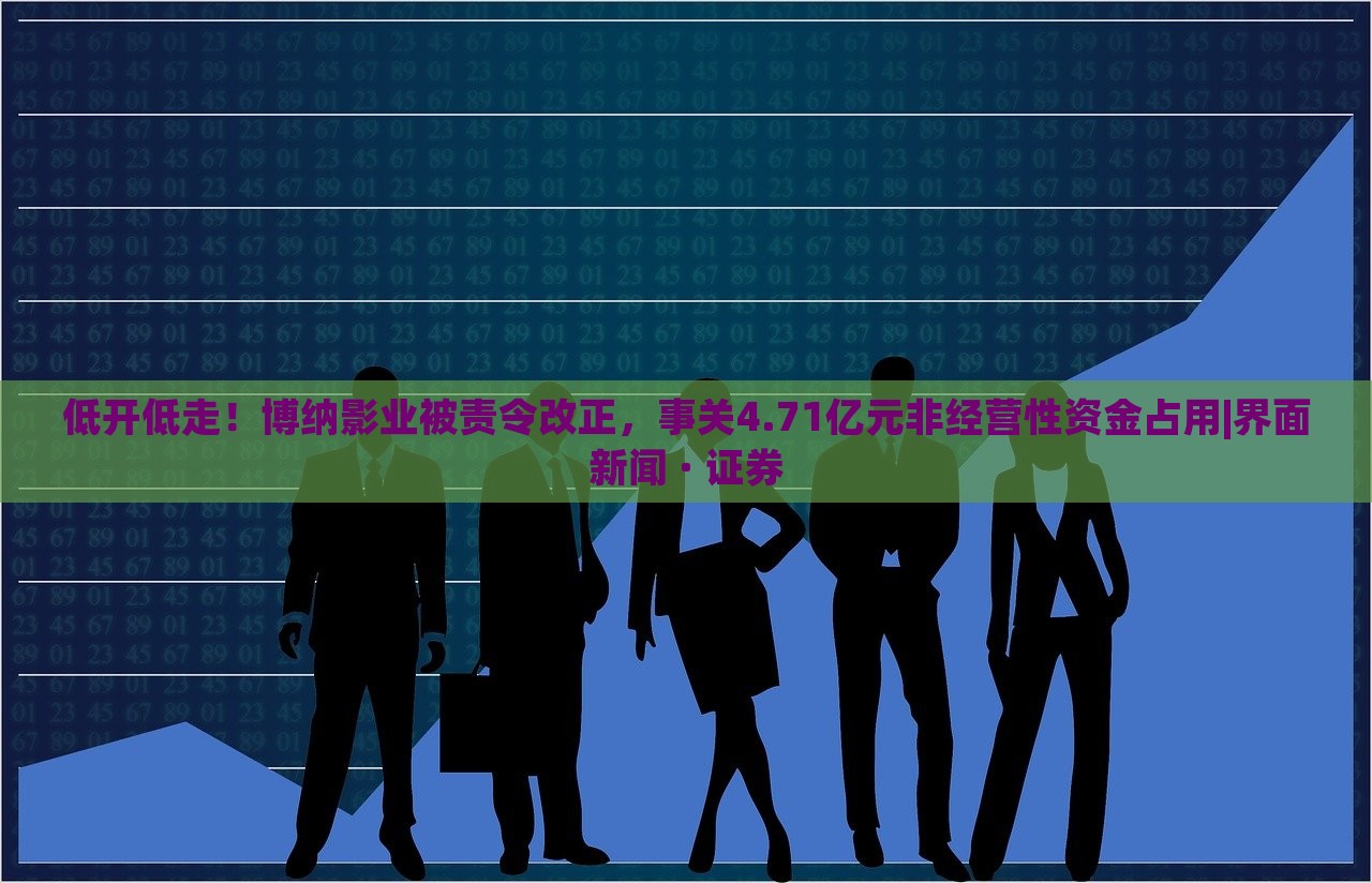低開低走！博納影業(yè)被責(zé)令改正，事關(guān)4.71億元非經(jīng)營性資金占用|界面新聞 · 證券
