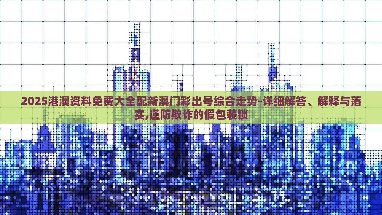 2025港澳資料免費大全配新澳門彩出號綜合走勢-詳細解答、解釋與落實,謹防欺詐的假包裝鎖