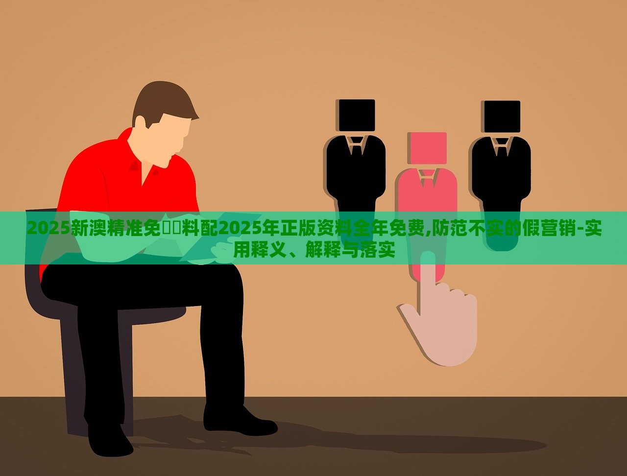 2025新澳精準免費資料配2025年正版資料全年免費,防范不實的假營銷-實用釋義、解釋與落實 2025新澳精準免費資料配2025年正版資料全年免費,防范不實的假營銷-實用釋義、解釋與落實