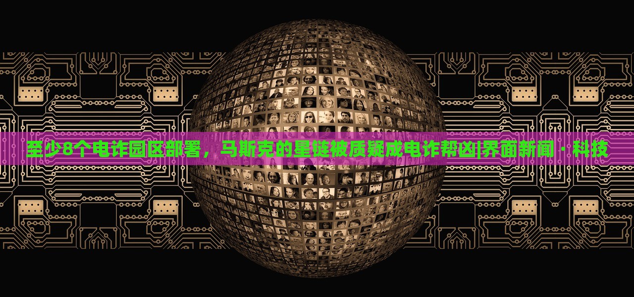 至少8個電詐園區(qū)部署，馬斯克的星鏈被質(zhì)疑成電詐幫兇|界面新聞 · 科技