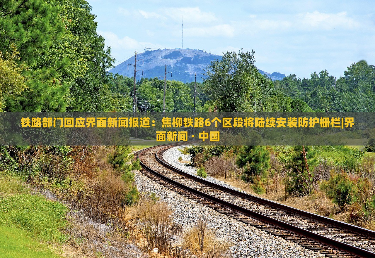鐵路部門回應界面新聞報道：焦柳鐵路6個區(qū)段將陸續(xù)安裝防護柵欄|界面新聞 · 中國
