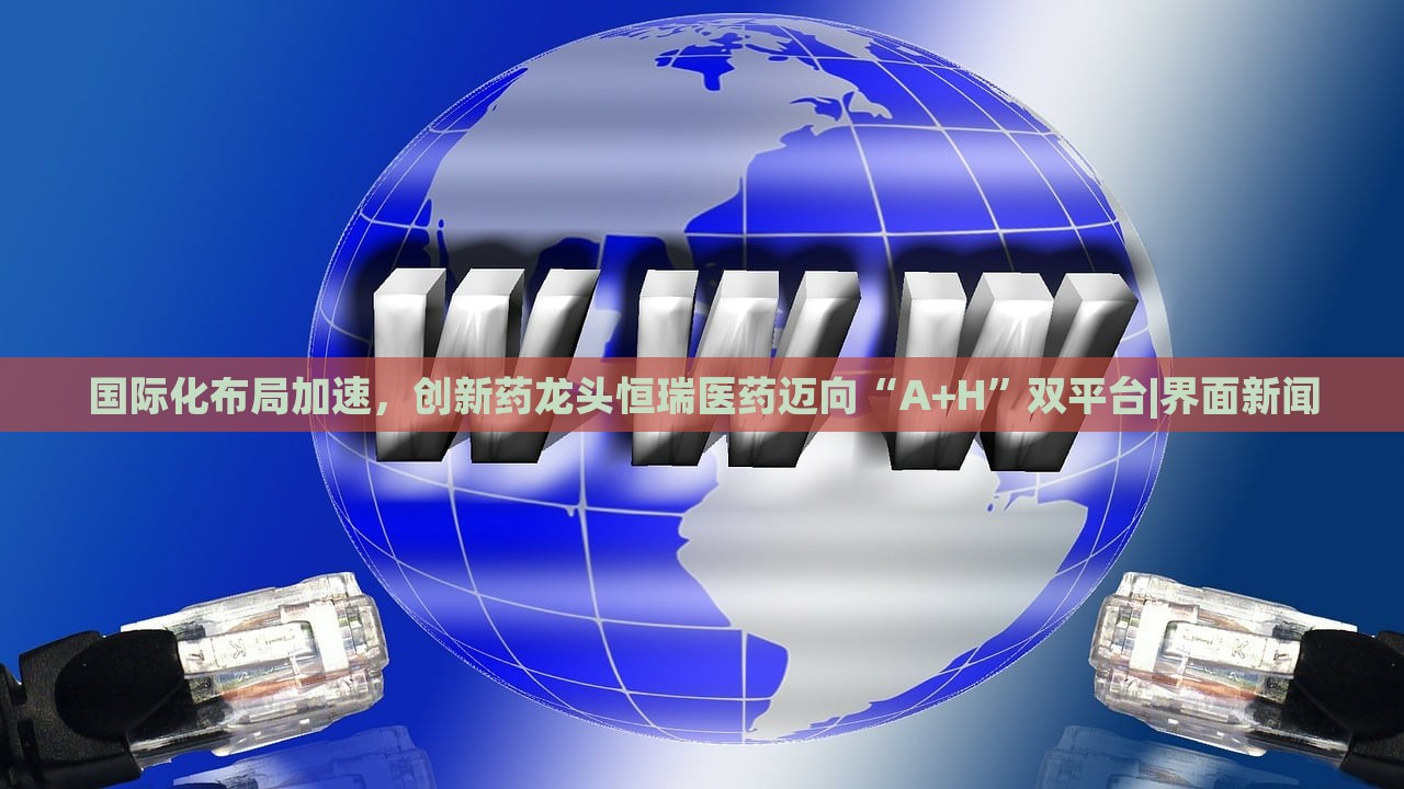 國際化布局加速，創(chuàng)新藥龍頭恒瑞醫(yī)藥邁向“A+H”雙平臺|界面新聞