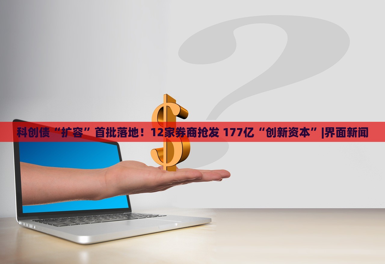 科創(chuàng)債“擴(kuò)容”首批落地！12家券商搶發(fā) 177億“創(chuàng)新資本”|界面新聞