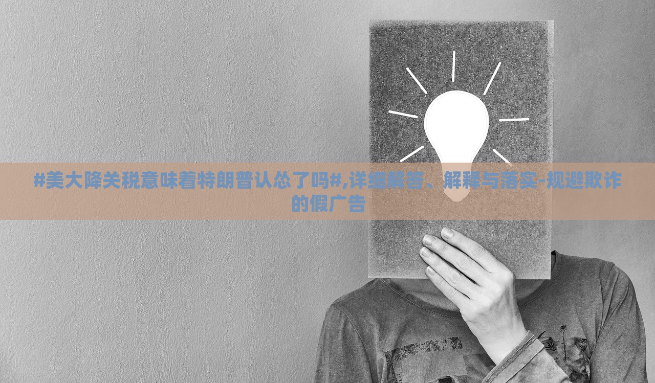 #美大降關(guān)稅意味著特朗普認(rèn)慫了嗎#,詳細(xì)解答、解釋與落實(shí)-規(guī)避欺詐的假廣告