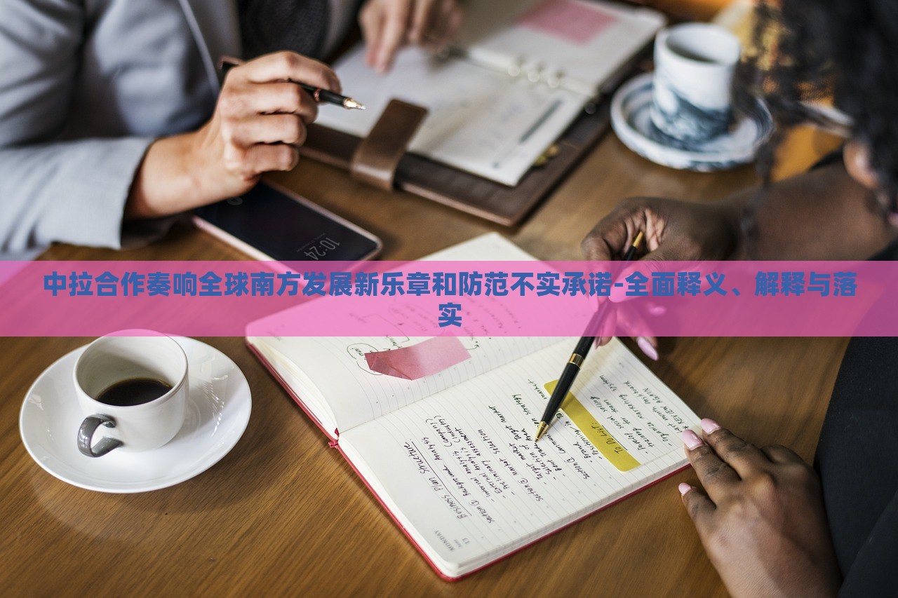 中拉合作奏響全球南方發(fā)展新樂章和防范不實承諾-全面釋義、解釋與落實