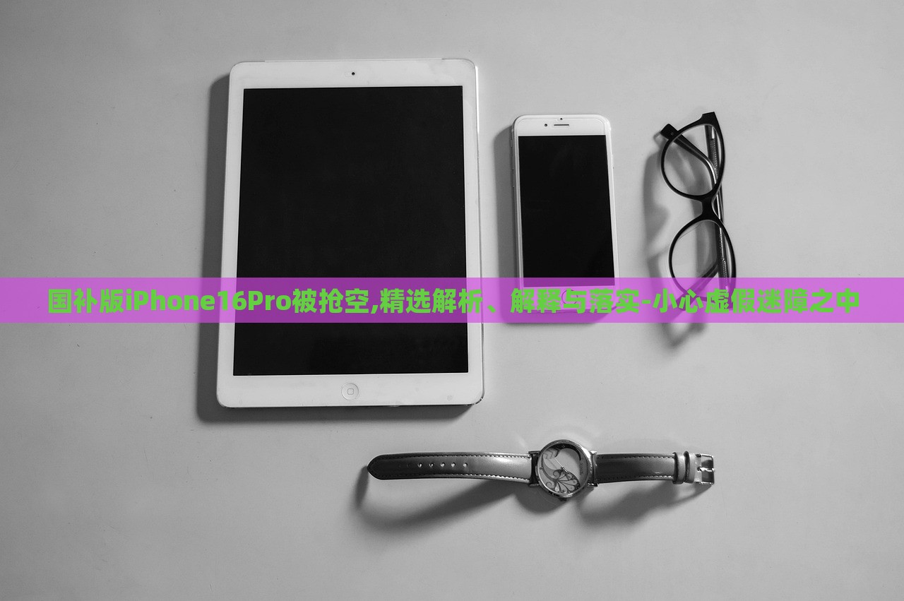 國(guó)補(bǔ)版iPhone16Pro被搶空,精選解析、解釋與落實(shí)-小心虛假迷障之中