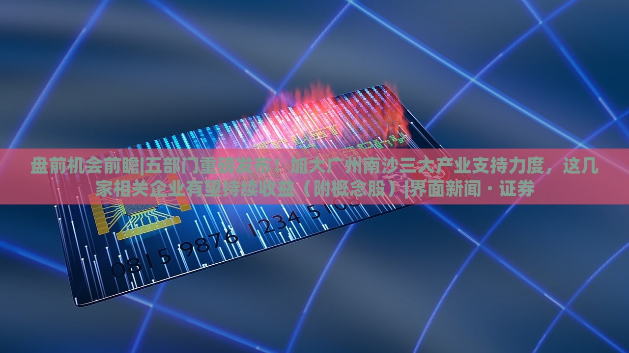 盤前機會前瞻|五部門重磅發(fā)布!加大廣州南沙三大產(chǎn)業(yè)支持力度,這幾家相關(guān)企業(yè)有望持續(xù)收益(附概念股)|界面新聞 · 證券 盤前機會前瞻|五部門重磅發(fā)布!加大廣州南沙三大產(chǎn)業(yè)支持力度,這幾家相關(guān)企業(yè)有望持續(xù)收益(附概念股)|界面新聞 · 證券