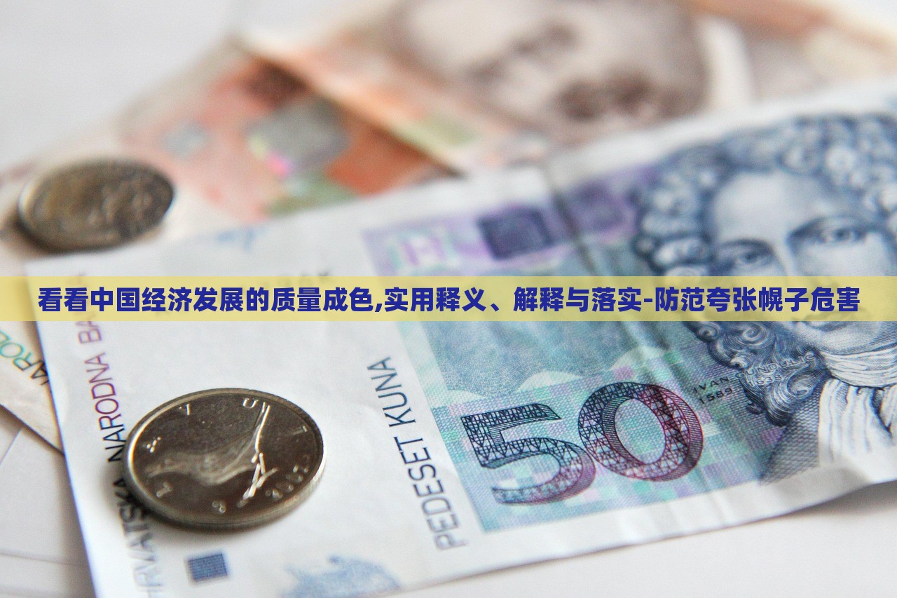 看看中國經(jīng)濟(jì)發(fā)展的質(zhì)量成色,實(shí)用釋義、解釋與落實(shí)-防范夸張幌子危害