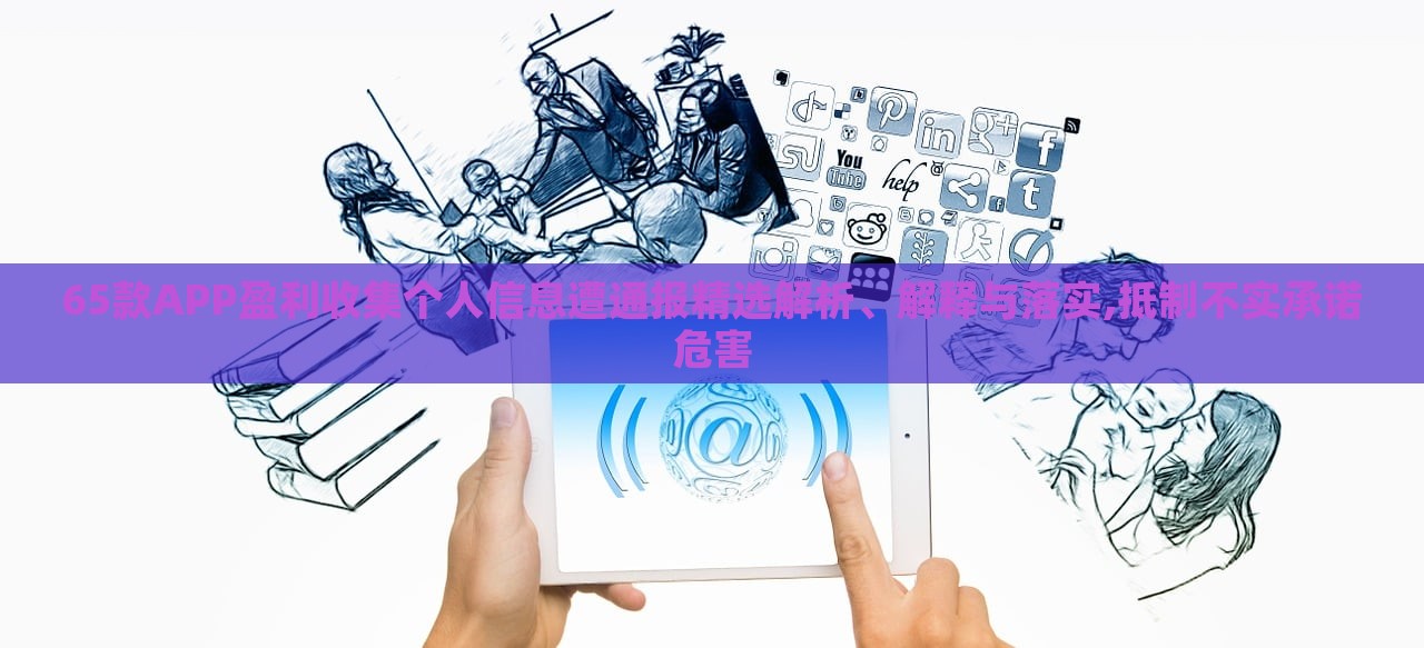 65款A(yù)PP盈利收集個(gè)人信息遭通報(bào)精選解析、解釋與落實(shí),抵制不實(shí)承諾危害