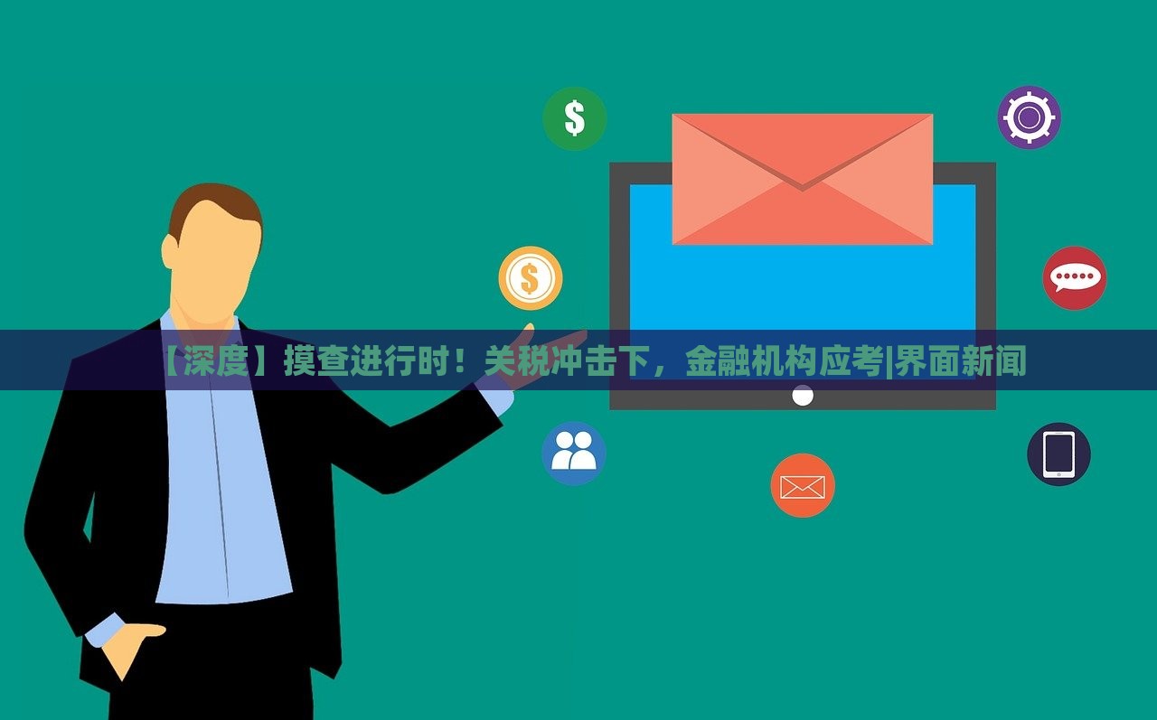 【深度】摸查進(jìn)行時(shí)！關(guān)稅沖擊下，金融機(jī)構(gòu)應(yīng)考|界面新聞