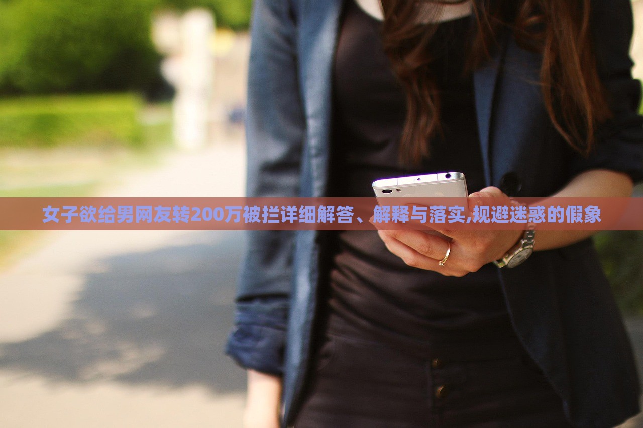 女子欲給男網(wǎng)友轉(zhuǎn)200萬被攔詳細(xì)解答、解釋與落實,規(guī)避迷惑的假象