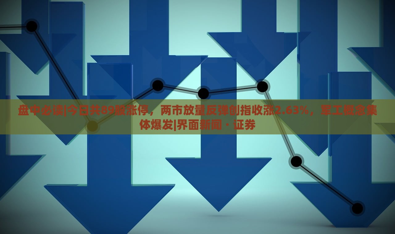 盤中必讀|今日共89股漲停，兩市放量反彈創(chuàng)指收漲2.63%，軍工概念集體爆發(fā)|界面新聞 · 證券