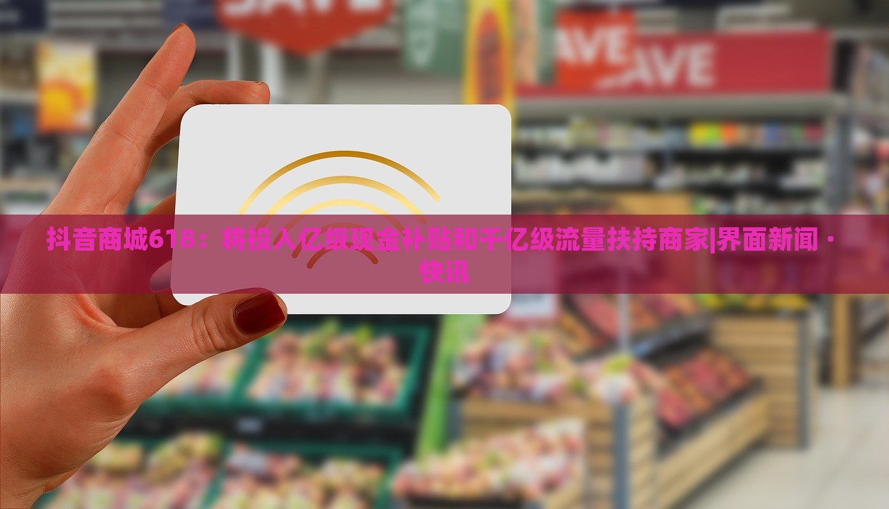 抖音商城618:將投入億級現(xiàn)金補(bǔ)貼和千億級流量扶持商家|界面新聞 · 快訊 抖音商城618:將投入億級現(xiàn)金補(bǔ)貼和千億級流量扶持商家|界面新聞 · 快訊