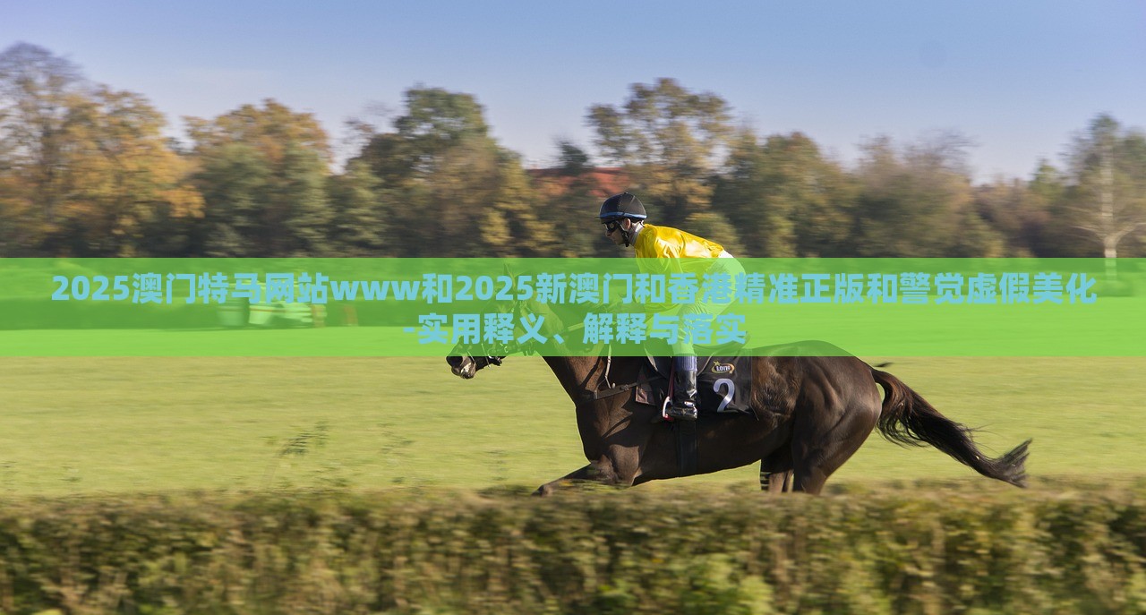 2025澳門特馬網(wǎng)站www和2025新澳門和香港精準(zhǔn)正版和警覺虛假美化-實用釋義、解釋與落實