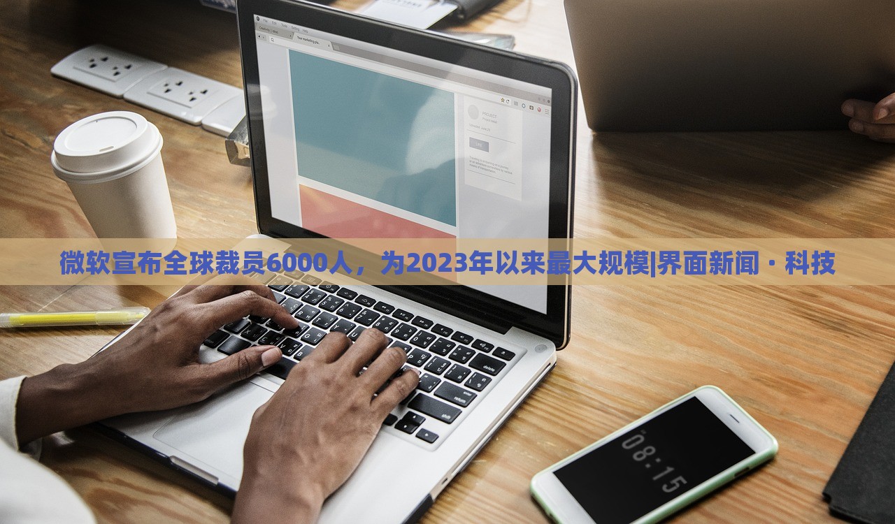 微軟宣布全球裁員6000人，為2023年以來最大規(guī)模|界面新聞 · 科技