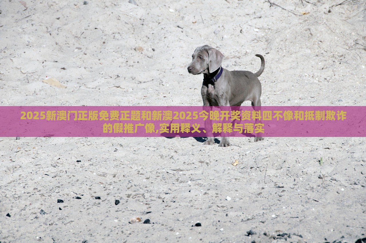 2025新澳門(mén)正版免費(fèi)正題和新澳2025今晚開(kāi)獎(jiǎng)資料四不像和抵制欺詐的假推廣像,實(shí)用釋義、解釋與落實(shí)