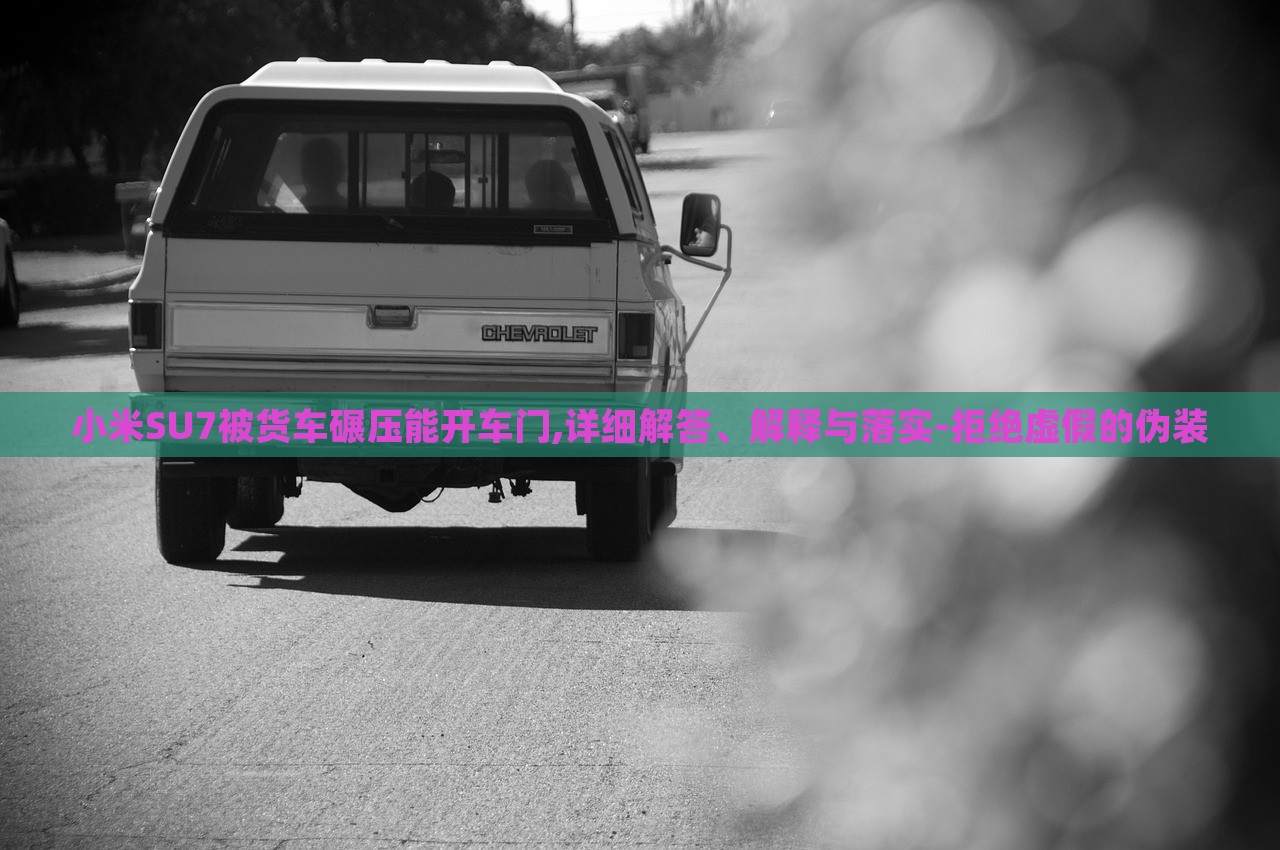 小米SU7被貨車碾壓能開車門,詳細(xì)解答、解釋與落實(shí)-拒絕虛假的偽裝
