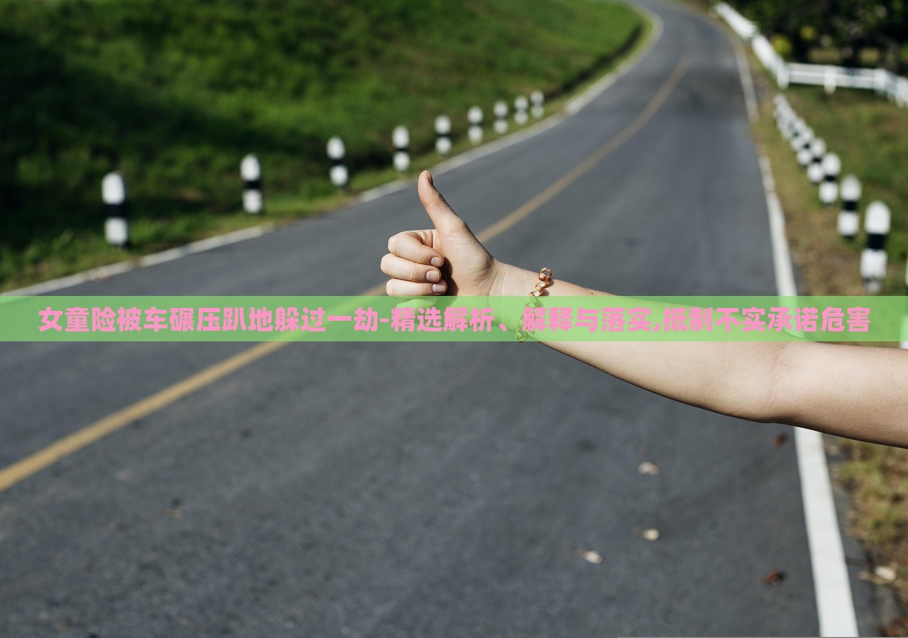女童險被車碾壓趴地躲過一劫-精選解析、解釋與落實,抵制不實承諾危害 女童險被車碾壓趴地躲過一劫-精選解析、解釋與落實,抵制不實承諾危害